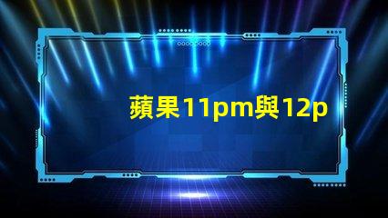 蘋果11pm與12pm攝像頭參數(shù)對(duì)比？